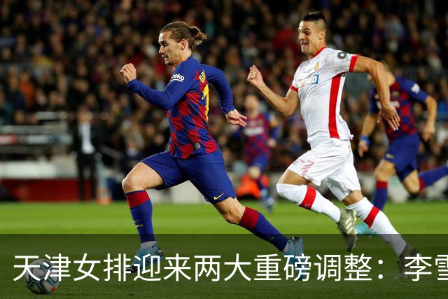 天津女排迎来两大重磅调整:李雪回归边攻,高个小二传破格入一队