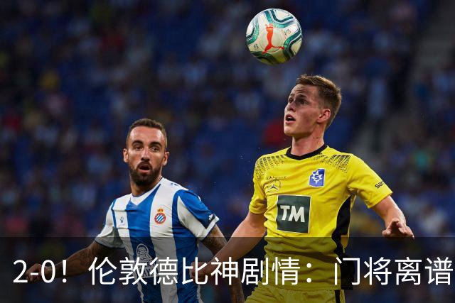 2-0!伦敦德比神剧情:门将离谱乌龙 8.4亿豪门客场爆冷逃离降级区